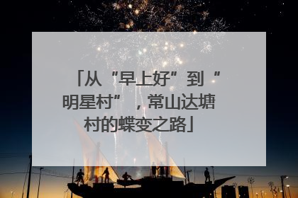 从“早上好”到“明星村”，常山达塘村的蝶变之路
