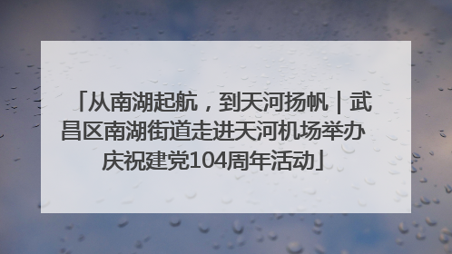 从南湖起航，到天河扬帆｜武昌区南湖街道走进天河机场举办庆祝建党104周年活动