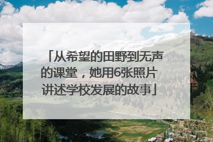 从希望的田野到无声的课堂，她用6张照片讲述学校发展的故事