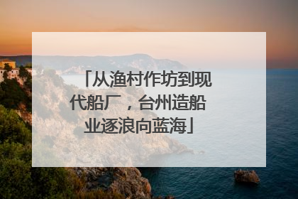 从渔村作坊到现代船厂，台州造船业逐浪向蓝海