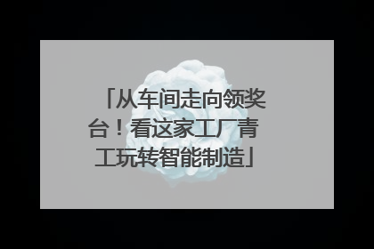 从车间走向领奖台！看这家工厂青工玩转智能制造