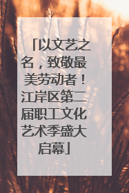 以文艺之名，致敬最美劳动者！江岸区第二届职工文化艺术季盛大启幕