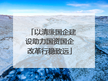 以清廉国企建设助力国资国企改革行稳致远