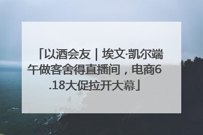 以酒会友｜埃文·凯尔端午做客舍得直播间，电商6.18大促拉开大幕
