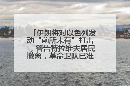 伊朗将对以色列发动“前所未有”打击，警告特拉维夫居民撤离，革命卫队已准备长期全面战争