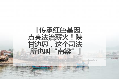 传承红色基因、点亮法治薪火！陕甘边界，这个司法所也叫“南梁”