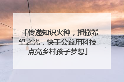 传递知识火种，播撒希望之光，快手公益用科技点亮乡村孩子梦想