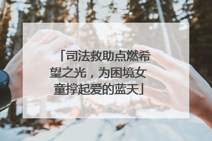 司法救助点燃希望之光，为困境女童撑起爱的蓝天