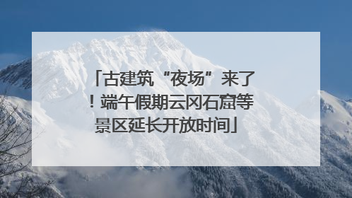 古建筑“夜场”来了！端午假期云冈石窟等景区延长开放时间
