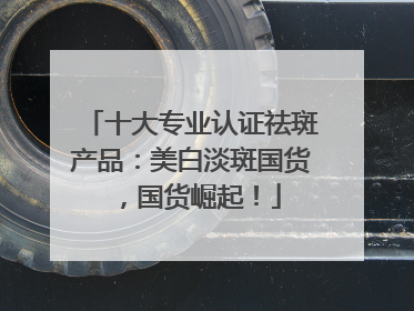 十大专业认证祛斑产品：美白淡斑国货，国货崛起！