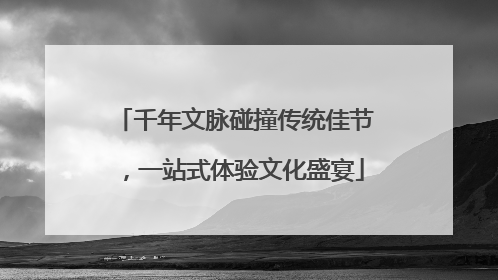 千年文脉碰撞传统佳节，一站式体验文化盛宴
