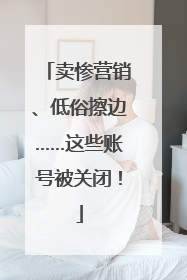卖惨营销、低俗擦边……这些账号被关闭！