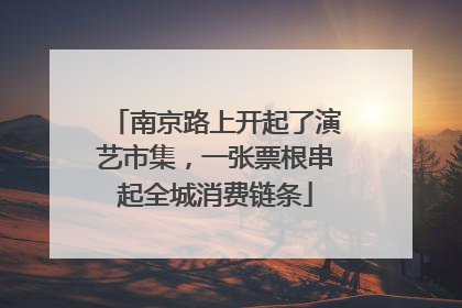 南京路上开起了演艺市集，一张票根串起全城消费链条