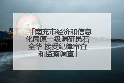 南充市经济和信息化局原一级调研员石全华 接受纪律审查和监察调查