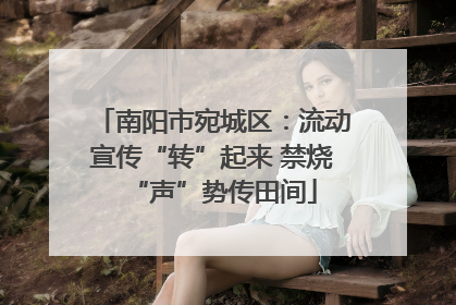南阳市宛城区：流动宣传“转”起来 禁烧“声”势传田间