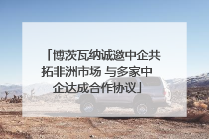 博茨瓦纳诚邀中企共拓非洲市场 与多家中企达成合作协议