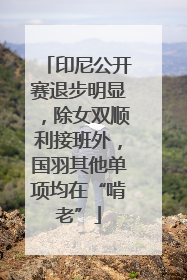 印尼公开赛退步明显，除女双顺利接班外，国羽其他单项均在“啃老”