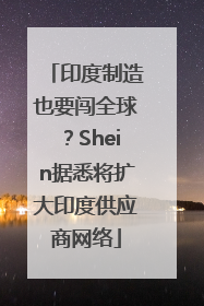 印度制造也要闯全球？Shein据悉将扩大印度供应商网络