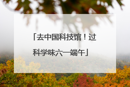 去中国科技馆！过科学味六一端午