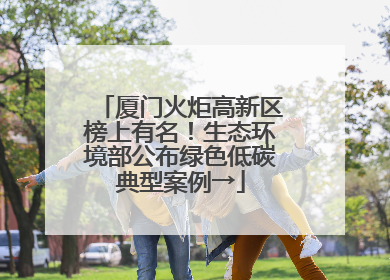 厦门火炬高新区榜上有名！生态环境部公布绿色低碳典型案例→