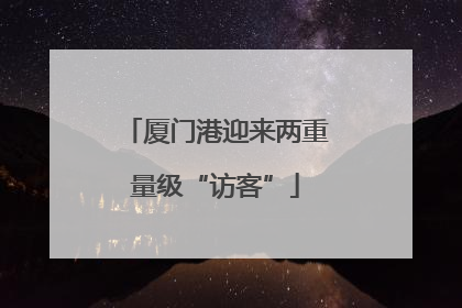 厦门港迎来两重量级“访客”