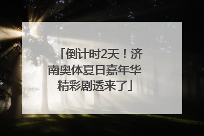 倒计时2天！济南奥体夏日嘉年华精彩剧透来了