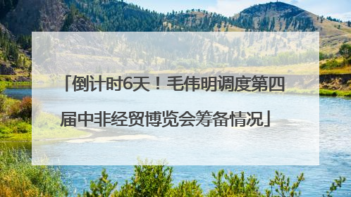 倒计时6天！毛伟明调度第四届中非经贸博览会筹备情况