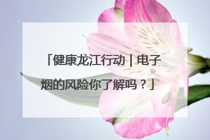 健康龙江行动｜电子烟的风险你了解吗？