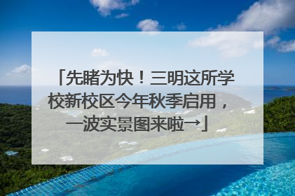 先睹为快！三明这所学校新校区今年秋季启用，一波实景图来啦→