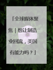 全球媒体聚焦｜想让制造业回流，美国有能力吗？