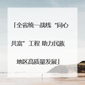 全省统一战线“同心共富”工程 助力民族地区高质量发展