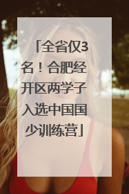 全省仅3名！合肥经开区两学子入选中国国少训练营
