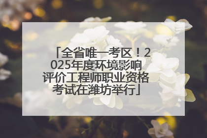 全省唯一考区！2025年度环境影响评价工程师职业资格考试在潍坊举行