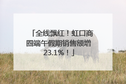 全线飘红！虹口商圈端午假期销售额增23.1%！