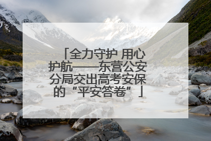全力守护 用心护航——东营公安分局交出高考安保的“平安答卷”