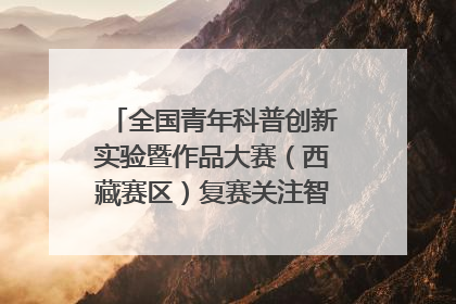 全国青年科普创新实验暨作品大赛（西藏赛区）复赛关注智慧环保等主题