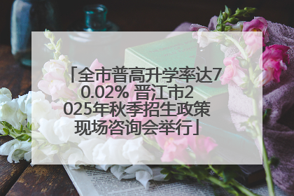 全市普高升学率达70.02% 晋江市2025年秋季招生政策现场咨询会举行