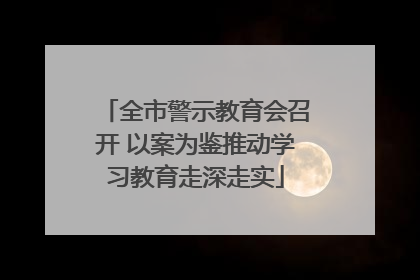 全市警示教育会召开 以案为鉴推动学习教育走深走实