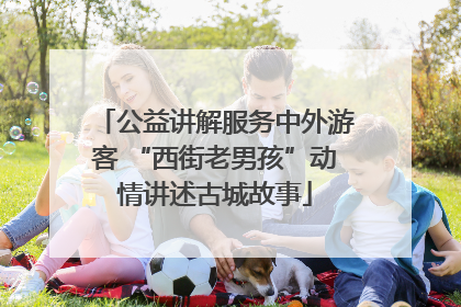 公益讲解服务中外游客 “西街老男孩”动情讲述古城故事