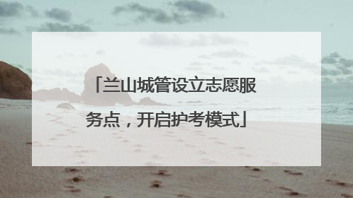 兰山城管设立志愿服务点，开启护考模式
