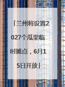 兰州将设置2027个瓜果临时摊点，6月15日开放