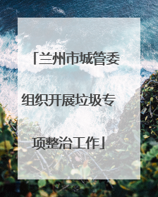 兰州市城管委组织开展垃圾专项整治工作