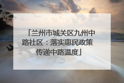 兰州市城关区九州中路社区：落实惠民政策 传递中路温度