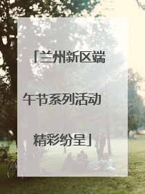 兰州新区端午节系列活动精彩纷呈