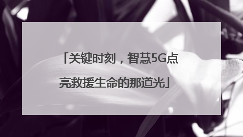 关键时刻，智慧5G点亮救援生命的那道光