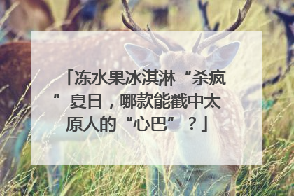 冻水果冰淇淋“杀疯”夏日，哪款能戳中太原人的“心巴”？