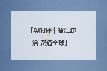 冀时评｜智汇廊洽 贸通全球