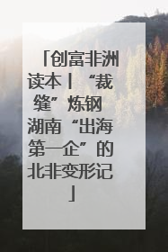创富非洲读本丨“裁缝”炼钢 湖南“出海第一企”的北非变形记