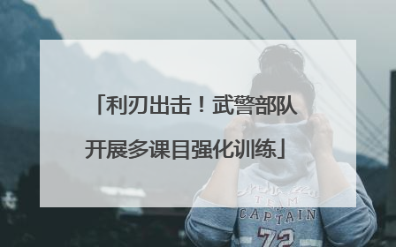 利刃出击！武警部队开展多课目强化训练