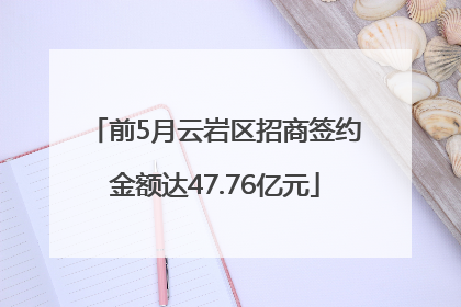 前5月云岩区招商签约金额达47.76亿元